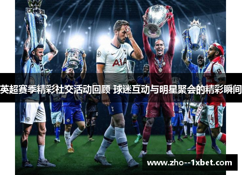 英超赛季精彩社交活动回顾 球迷互动与明星聚会的精彩瞬间