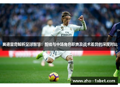 莫德里奇解析足球智慧：前锋与中场角色职责及战术差异的深度对比