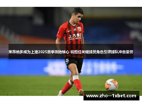 莱昂纳多成为上港2025赛季攻防核心 将担任关键球员角色引领球队冲击荣誉