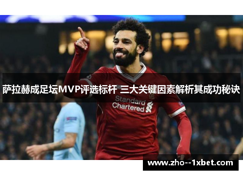 萨拉赫成足坛MVP评选标杆 三大关键因素解析其成功秘诀
