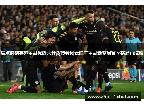 焦点时刻英超争冠保级六分战转会风云催生争冠新变局赛季格局再洗牌