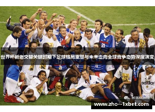 世界杯新老交替关键时期下足球格局重塑与未来走向全球竞争态势深度演变