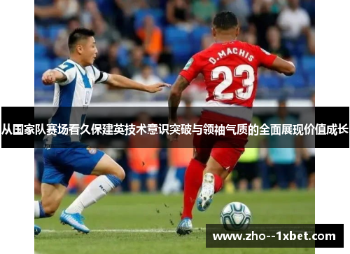 从国家队赛场看久保建英技术意识突破与领袖气质的全面展现价值成长