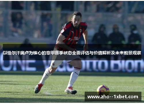 以恰尔汗奥卢为核心的意甲赛季状态全面评估与价值解析及未来前景观察
