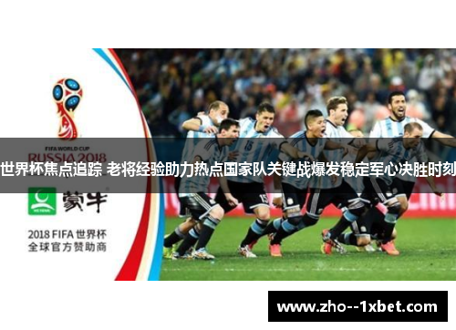 世界杯焦点追踪 老将经验助力热点国家队关键战爆发稳定军心决胜时刻