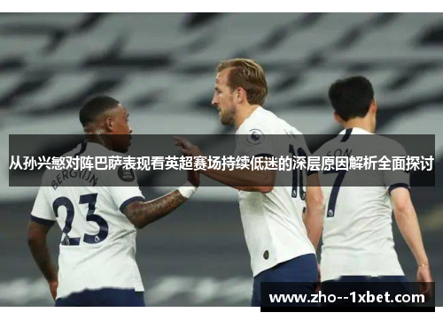 从孙兴慜对阵巴萨表现看英超赛场持续低迷的深层原因解析全面探讨