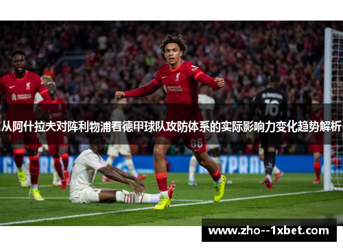 从阿什拉夫对阵利物浦看德甲球队攻防体系的实际影响力变化趋势解析