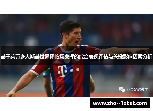 基于莱万多夫斯基世界杯临场发挥的综合表现评估与关键影响因素分析 基于莱万多夫斯基世界杯临场发挥的综合表现评估与关键影响因素分析