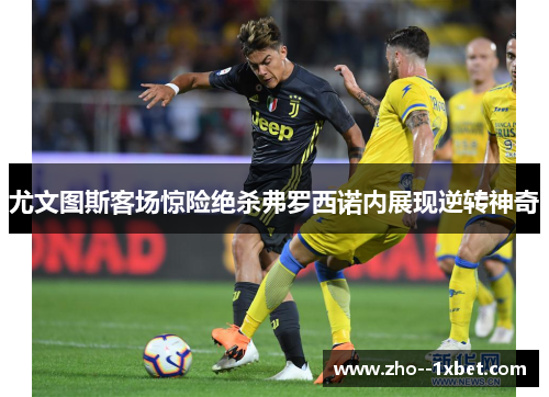 尤文图斯客场惊险绝杀弗罗西诺内展现逆转神奇