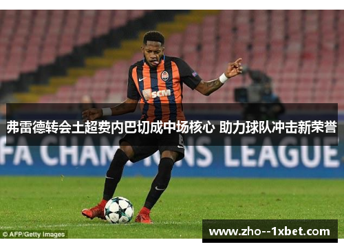 弗雷德转会土超费内巴切成中场核心 助力球队冲击新荣誉 弗雷德转会土超费内巴切成中场核心 助力球队冲击新荣誉