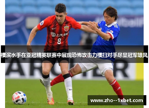 横滨水手在亚冠精英联赛中展现恐怖攻击力横扫对手尽显冠军雄风 横滨水手在亚冠精英联赛中展现恐怖攻击力横扫对手尽显冠军雄风
