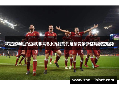 欧冠赛场胜负边界持续缩小折射现代足球竞争新格局演变趋势 欧冠赛场胜负边界持续缩小折射现代足球竞争新格局演变趋势