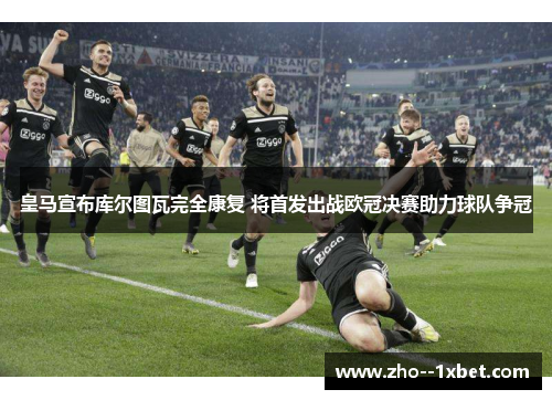 皇马宣布库尔图瓦完全康复 将首发出战欧冠决赛助力球队争冠 皇马宣布库尔图瓦完全康复 将首发出战欧冠决赛助力球队争冠
