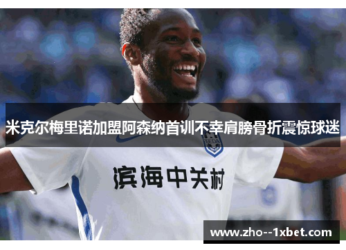 米克尔梅里诺加盟阿森纳首训不幸肩膀骨折震惊球迷