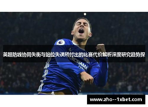 英超防线协同失衡与站位失误所付出的比赛代价解析深度研究趋势探 英超防线协同失衡与站位失误所付出的比赛代价解析深度研究趋势探