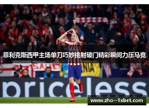 菲利克斯西甲主场单刀巧妙挑射破门精彩瞬间力压马竞