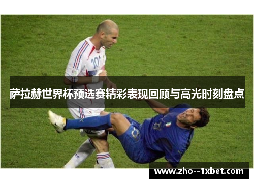 萨拉赫世界杯预选赛精彩表现回顾与高光时刻盘点 萨拉赫世界杯预选赛精彩表现回顾与高光时刻盘点