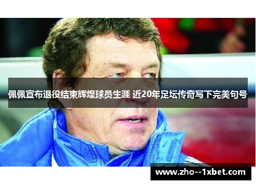 佩佩宣布退役结束辉煌球员生涯 近20年足坛传奇写下完美句号 佩佩宣布退役结束辉煌球员生涯 近20年足坛传奇写下完美句号