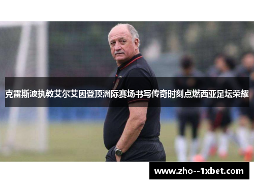克雷斯波执教艾尔艾因登顶洲际赛场书写传奇时刻点燃西亚足坛荣耀