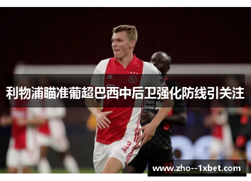 利物浦瞄准葡超巴西中后卫强化防线引关注 利物浦瞄准葡超巴西中后卫强化防线引关注