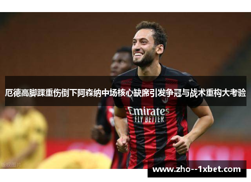 厄德高脚踝重伤倒下阿森纳中场核心缺席引发争冠与战术重构大考验