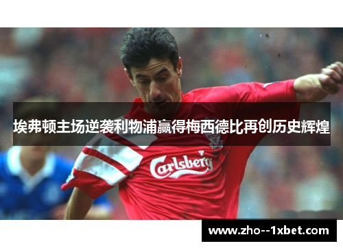 埃弗顿主场逆袭利物浦赢得梅西德比再创历史辉煌