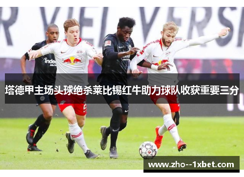 塔德甲主场头球绝杀莱比锡红牛助力球队收获重要三分