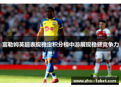 富勒姆英超表现稳定积分榜中游展现稳健竞争力