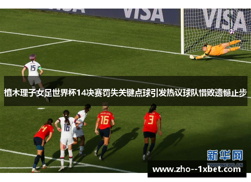 植木理子女足世界杯14决赛罚失关键点球引发热议球队惜败遗憾止步