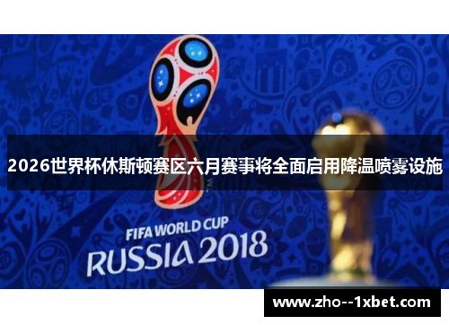 2026世界杯休斯顿赛区六月赛事将全面启用降温喷雾设施 2026世界杯休斯顿赛区六月赛事将全面启用降温喷雾设施