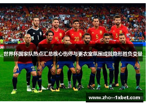 世界杯国家队热点汇总核心伤停与更衣室氛围成就隐形胜负变量 世界杯国家队热点汇总核心伤停与更衣室氛围成就隐形胜负变量