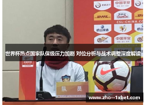 世界杯热点国家队保级压力加剧 对位分析与战术调整深度解读 世界杯热点国家队保级压力加剧 对位分析与战术调整深度解读