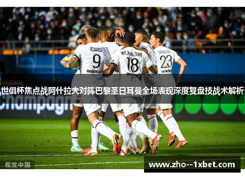 世俱杯焦点战阿什拉夫对阵巴黎圣日耳曼全场表现深度复盘技战术解析 世俱杯焦点战阿什拉夫对阵巴黎圣日耳曼全场表现深度复盘技战术解析