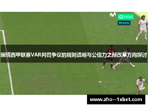 围绕西甲联赛VAR判罚争议的规则透明与公信力之辩改革方向探讨
