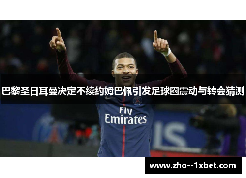 巴黎圣日耳曼决定不续约姆巴佩引发足球圈震动与转会猜测 巴黎圣日耳曼决定不续约姆巴佩引发足球圈震动与转会猜测