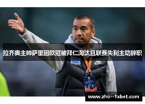 拉齐奥主帅萨里因欧冠被拜仁淘汰且联赛失利主动辞职