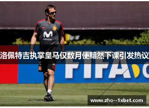 洛佩特吉执掌皇马仅数月便黯然下课引发热议
