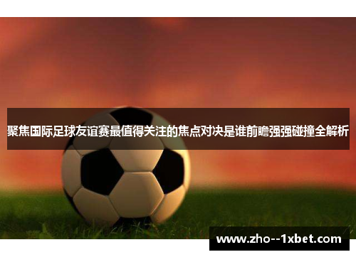 聚焦国际足球友谊赛最值得关注的焦点对决是谁前瞻强强碰撞全解析 聚焦国际足球友谊赛最值得关注的焦点对决是谁前瞻强强碰撞全解析