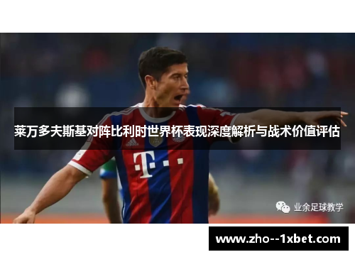 莱万多夫斯基对阵比利时世界杯表现深度解析与战术价值评估 莱万多夫斯基对阵比利时世界杯表现深度解析与战术价值评估