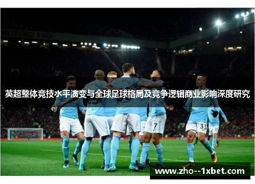 英超整体竞技水平演变与全球足球格局及竞争逻辑商业影响深度研究
