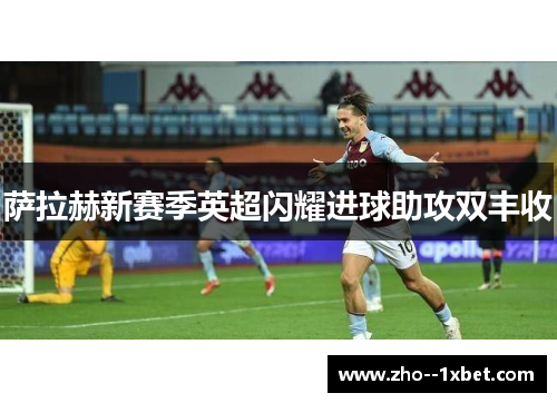 萨拉赫新赛季英超闪耀进球助攻双丰收 萨拉赫新赛季英超闪耀进球助攻双丰收