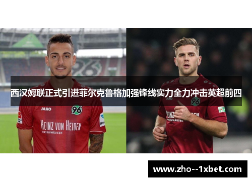 西汉姆联正式引进菲尔克鲁格加强锋线实力全力冲击英超前四 西汉姆联正式引进菲尔克鲁格加强锋线实力全力冲击英超前四