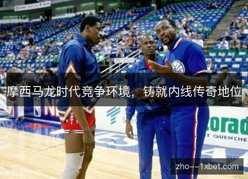 摩西马龙时代竞争环境，铸就内线传奇地位