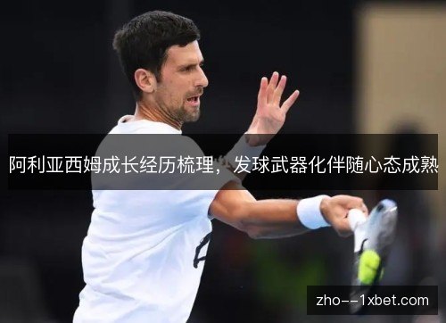 阿利亚西姆成长经历梳理,发球武器化伴随心态成熟 阿利亚西姆成长经历梳理,发球武器化伴随心态成熟