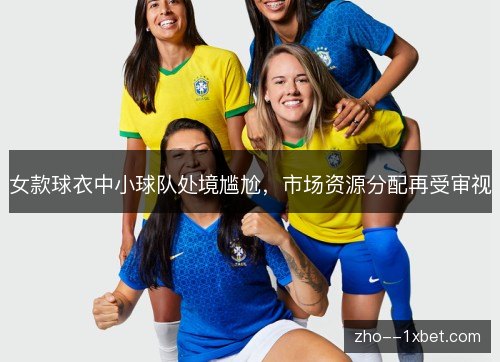 女款球衣中小球队处境尴尬,市场资源分配再受审视 女款球衣中小球队处境尴尬,市场资源分配再受审视