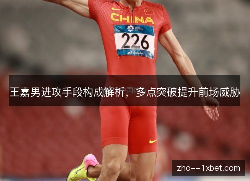 王嘉男进攻手段构成解析，多点突破提升前场威胁