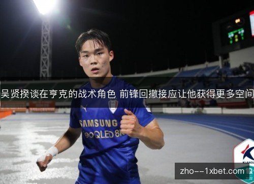 吴贤揆谈在亨克的战术角色 前锋回撤接应让他获得更多空间
